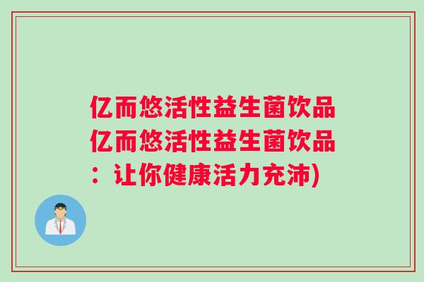亿而悠活性益生菌饮品亿而悠活性益生菌饮品：让你健康活力充沛)