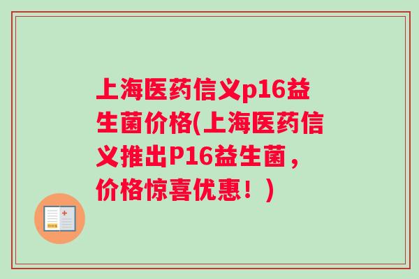 上海医药信义p16益生菌价格(上海医药信义推出P16益生菌,价格惊喜优惠!) 上海医药信义p16益生菌价格(上海医药信义推出P16益生菌,价格惊喜优惠!)