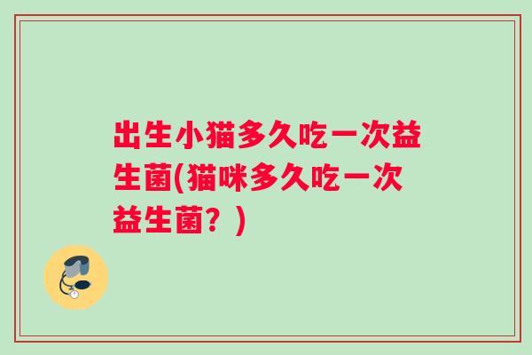 出生小猫多久吃一次益生菌(猫咪多久吃一次益生菌？)