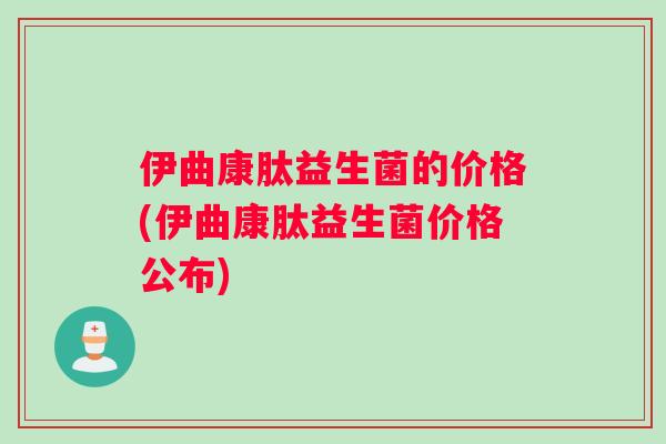 伊曲康肽益生菌的价格(伊曲康肽益生菌价格公布)