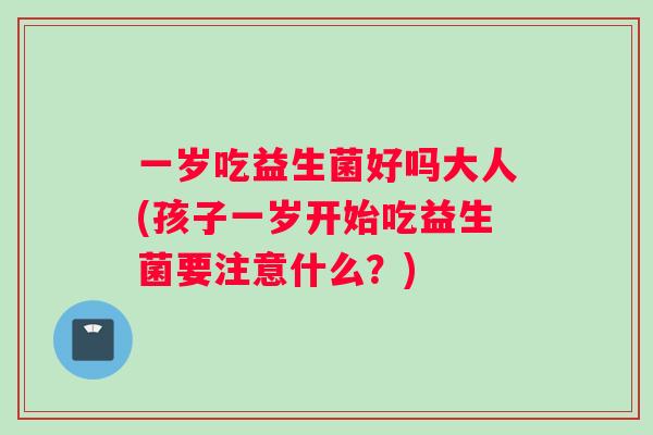 一岁吃益生菌好吗大人(孩子一岁开始吃益生菌要注意什么？)