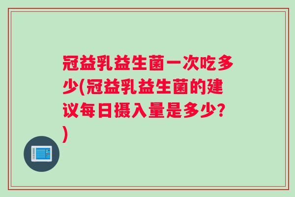 冠益乳益生菌一次吃多少(冠益乳益生菌的建议每日摄入量是多少？)