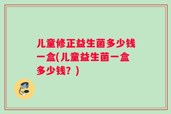 儿童修正益生菌多少钱一盒(儿童益生菌一盒多少钱？)