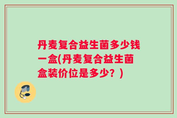 丹麦复合益生菌多少钱一盒(丹麦复合益生菌盒装价位是多少？)