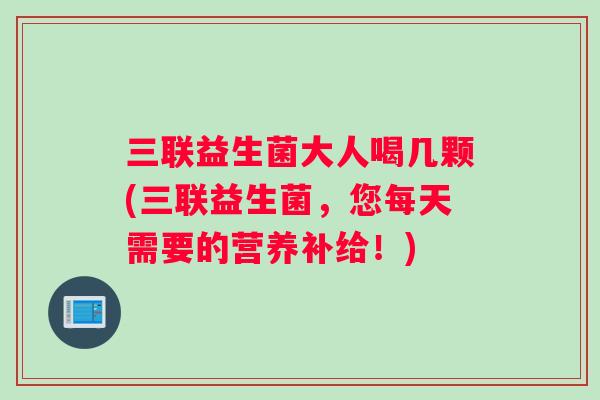 三联益生菌大人喝几颗(三联益生菌，您每天需要的营养补给！)
