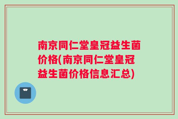南京同仁堂皇冠益生菌价格(南京同仁堂皇冠益生菌价格信息汇总)