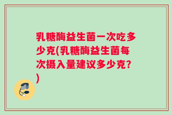 乳糖酶益生菌一次吃多少克(乳糖酶益生菌每次摄入量建议多少克？)