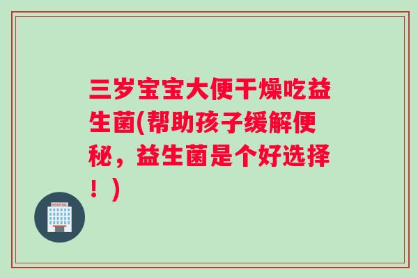 三岁宝宝大便干燥吃益生菌(帮助孩子缓解，益生菌是个好选择！)
