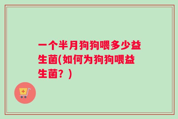 一个半月狗狗喂多少益生菌(如何为狗狗喂益生菌？)