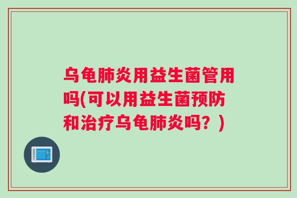 乌龟炎用益生菌管用吗(可以用益生菌和乌龟炎吗？)