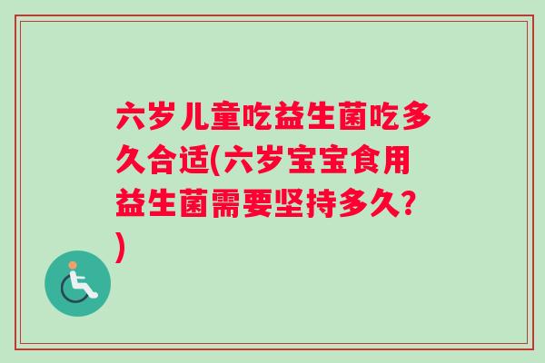 六岁儿童吃益生菌吃多久合适(六岁宝宝食用益生菌需要坚持多久？)