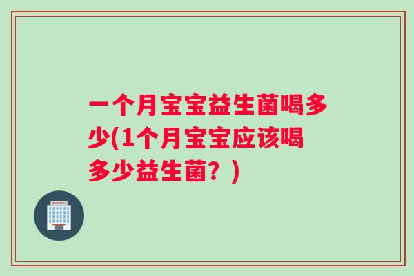 一个月宝宝益生菌喝多少(1个月宝宝应该喝多少益生菌？)