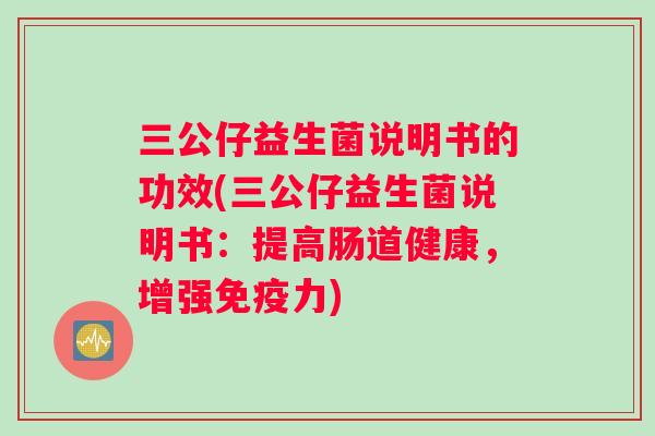 三公仔益生菌说明书的功效(三公仔益生菌说明书：提高肠道健康，增强免疫力)