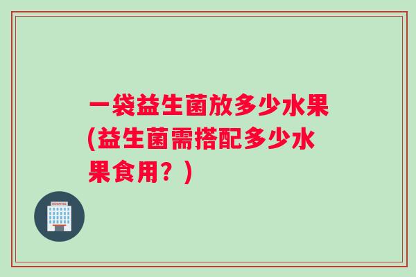 一袋益生菌放多少水果(益生菌需搭配多少水果食用？)