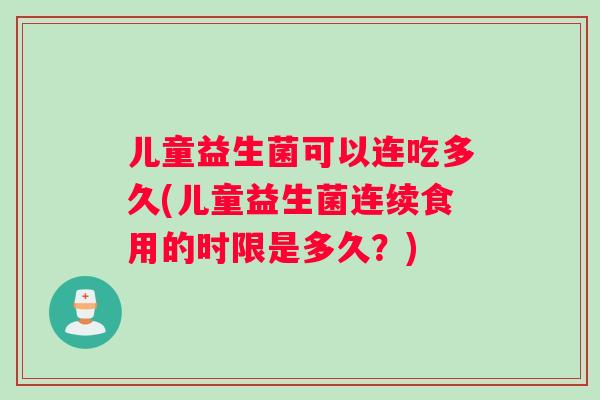 儿童益生菌可以连吃多久(儿童益生菌连续食用的时限是多久？)