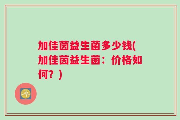 加佳茵益生菌多少钱(加佳茵益生菌：价格如何？)