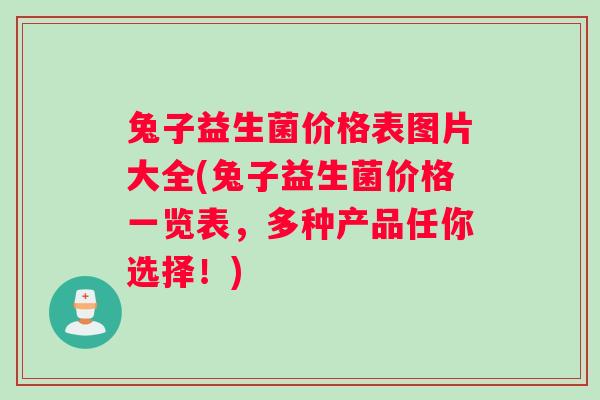 兔子益生菌价格表图片大全(兔子益生菌价格一览表，多种产品任你选择！)