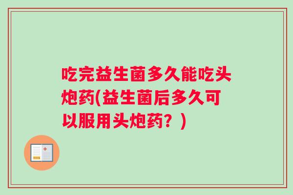 吃完益生菌多久能吃头炮药(益生菌后多久可以服用头炮药？)