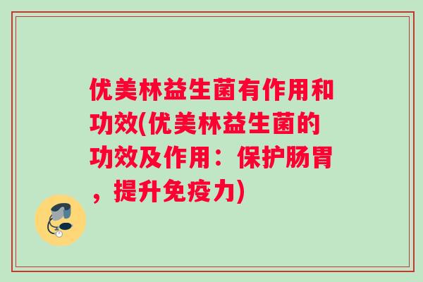 优美林益生菌有作用和功效(优美林益生菌的功效及作用：保护肠胃，提升免疫力)