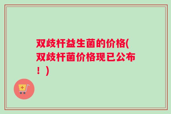 双歧杆益生菌的价格(双歧杆菌价格现已公布！)