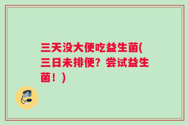 三天没大便吃益生菌(三日未排便？尝试益生菌！)