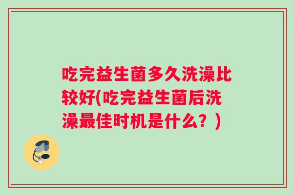 吃完益生菌多久洗澡比较好(吃完益生菌后洗澡最佳时机是什么？)