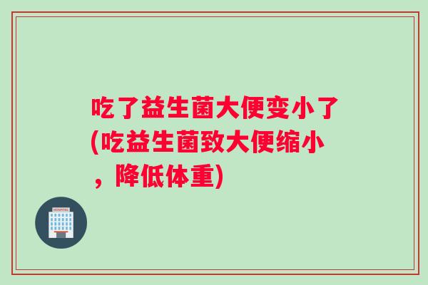 吃了益生菌大便变小了(吃益生菌致大便缩小，降低体重)