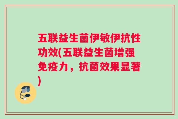五联益生菌伊敏伊抗性功效(五联益生菌增强免疫力，抗菌效果显著)
