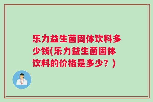 乐力益生菌固体饮料多少钱(乐力益生菌固体饮料的价格是多少？)