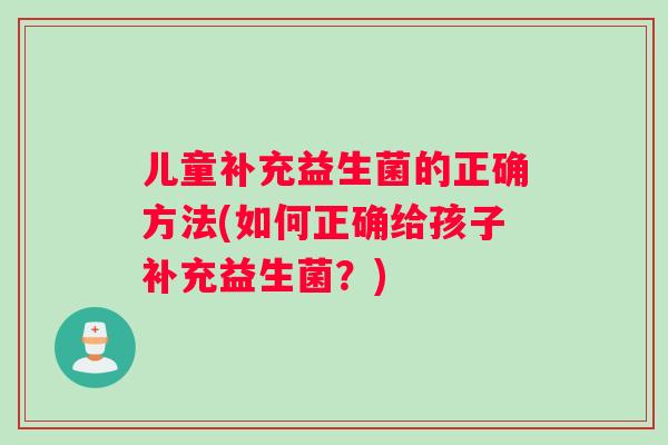 儿童补充益生菌的正确方法(如何正确给孩子补充益生菌？)