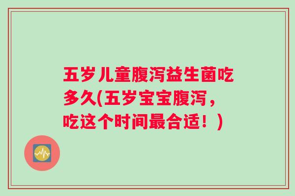 五岁儿童腹泻益生菌吃多久(五岁宝宝腹泻，吃这个时间最合适！)