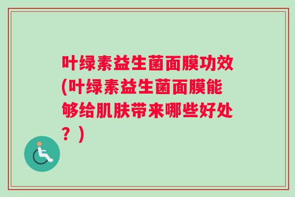 叶绿素益生菌面膜功效(叶绿素益生菌面膜能够给肌肤带来哪些好处？)