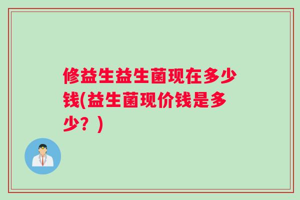 修益生益生菌现在多少钱(益生菌现价钱是多少?) 修益生益生菌现在多少钱(益生菌现价钱是多少?)