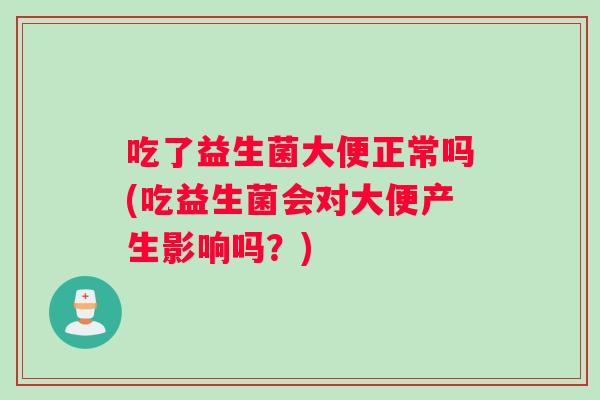吃了益生菌大便正常吗(吃益生菌会对大便产生影响吗?) 吃了益生菌大便正常吗(吃益生菌会对大便产生影响吗?)