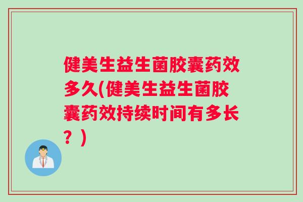健美生益生菌胶囊药效多久(健美生益生菌胶囊药效持续时间有多长？)