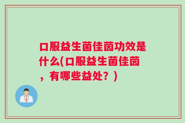 口服益生菌佳茵功效是什么(口服益生菌佳茵,有哪些益处?) 口服益生菌佳茵功效是什么(口服益生菌佳茵,有哪些益处?)