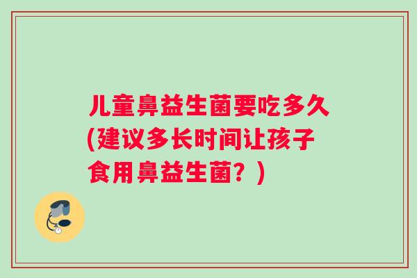 儿童鼻益生菌要吃多久(建议多长时间让孩子食用鼻益生菌？)