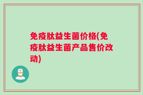 免疫肽益生菌价格(免疫肽益生菌产品售价改动)