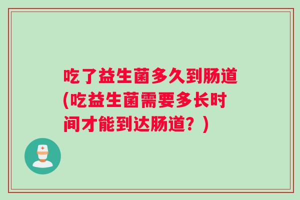 吃了益生菌多久到肠道(吃益生菌需要多长时间才能到达肠道？)