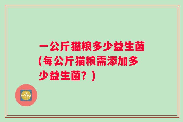 一公斤猫粮多少益生菌(每公斤猫粮需添加多少益生菌？)