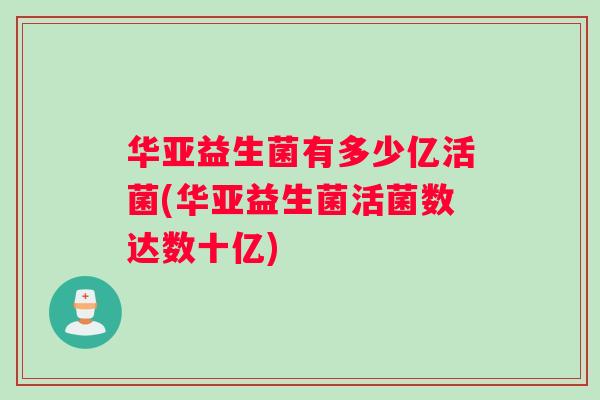 华亚益生菌有多少亿活菌(华亚益生菌活菌数达数十亿)