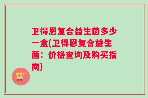 卫得恩复合益生菌多少一盒(卫得恩复合益生菌:价格查询及购买指南) 卫得恩复合益生菌多少一盒(卫得恩复合益生菌:价格查询及购买指南)