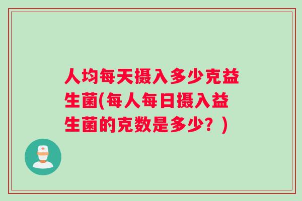 人均每天摄入多少克益生菌(每人每日摄入益生菌的克数是多少？)
