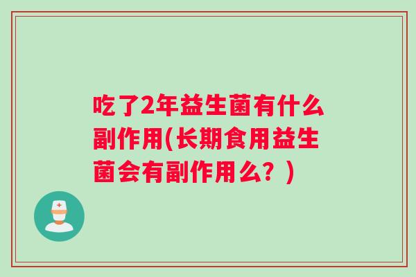 吃了2年益生菌有什么副作用(长期食用益生菌会有副作用么？)