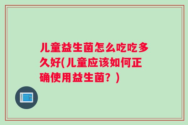儿童益生菌怎么吃吃多久好(儿童应该如何正确使用益生菌？)