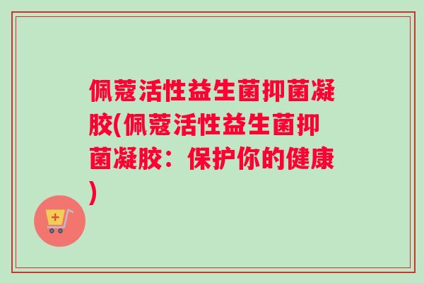 佩蔻活性益生菌抑菌凝胶(佩蔻活性益生菌抑菌凝胶：保护你的健康)