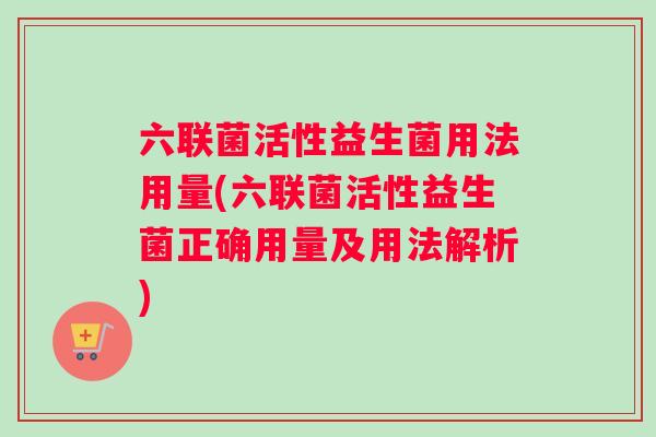 六联菌活性益生菌用法用量(六联菌活性益生菌正确用量及用法解析)