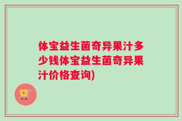 体宝益生菌奇异果汁多少钱体宝益生菌奇异果汁价格查询)