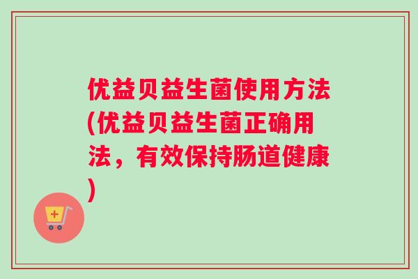 优益贝益生菌使用方法(优益贝益生菌正确用法，有效保持肠道健康)