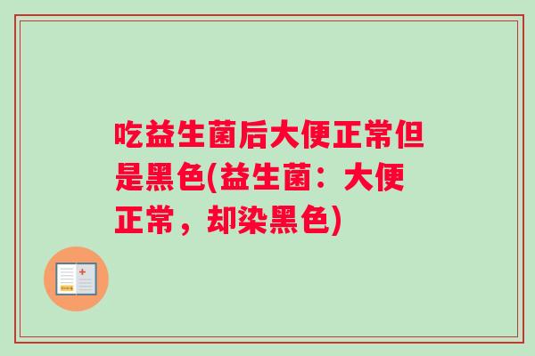 吃益生菌后大便正常但是黑色(益生菌:大便正常,却染黑色) 吃益生菌后大便正常但是黑色(益生菌:大便正常,却染黑色)